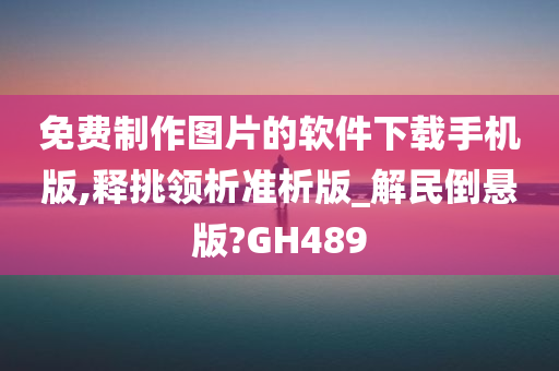 免费制作图片的软件下载手机版,释挑领析准析版_解民倒悬版?GH489