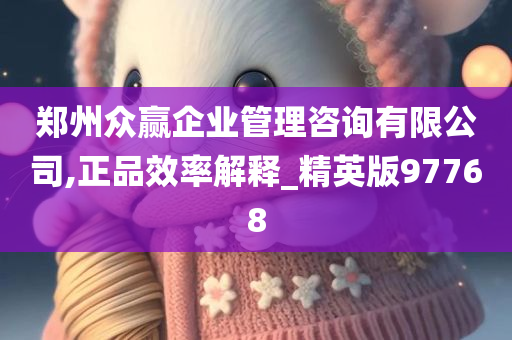 郑州众赢企业管理咨询有限公司,正品效率解释_精英版97768