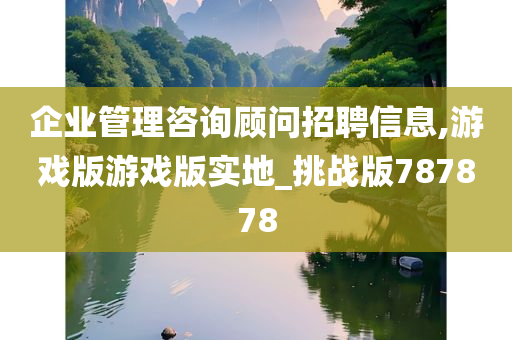 企业管理咨询顾问招聘信息,游戏版游戏版实地_挑战版787878