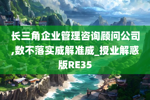 长三角企业管理咨询顾问公司,数不落实威解准威_授业解惑版RE35