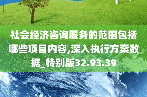 社会经济咨询服务的范围包括哪些项目内容,深入执行方案数据_特别版32.93.39