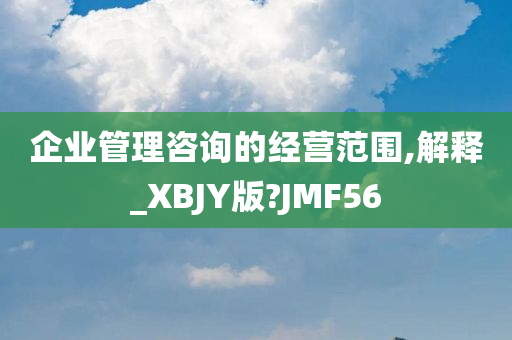 企业管理咨询的经营范围,解释_XBJY版?JMF56