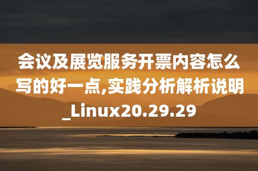 会议及展览服务开票内容怎么写的好一点,实践分析解析说明_Linux20.29.29