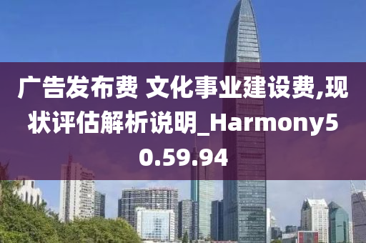 广告发布费 文化事业建设费,现状评估解析说明_Harmony50.59.94