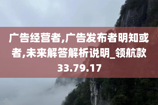 广告经营者,广告发布者明知或者,未来解答解析说明_领航款33.79.17