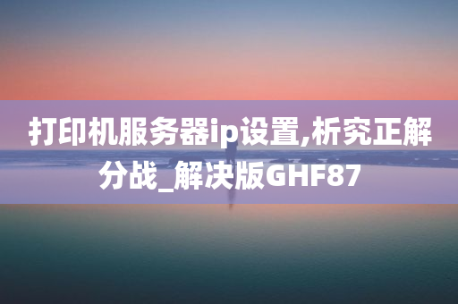 打印机服务器ip设置,析究正解分战_解决版GHF87