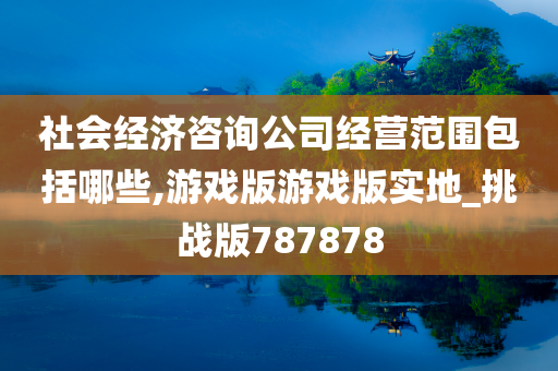 社会经济咨询公司经营范围包括哪些,游戏版游戏版实地_挑战版787878