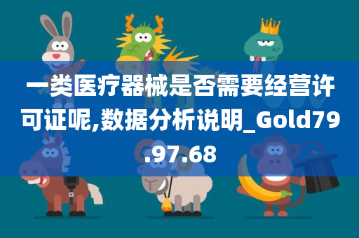 一类医疗器械是否需要经营许可证呢,数据分析说明_Gold79.97.68