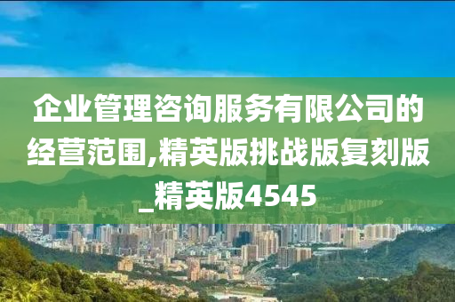 企业管理咨询服务有限公司的经营范围,精英版挑战版复刻版_精英版4545