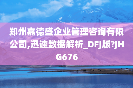 郑州嘉德盛企业管理咨询有限公司,迅速数据解析_DFJ版?JHG676