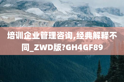 培训企业管理咨询,经典解释不同_ZWD版?GH4GF89