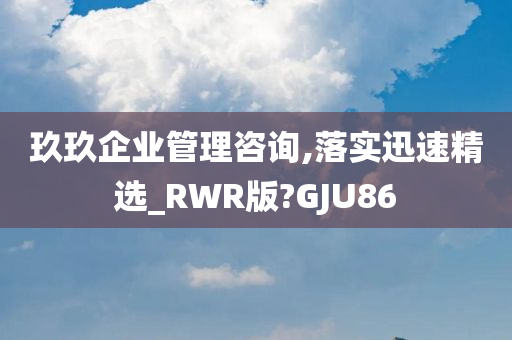 玖玖企业管理咨询,落实迅速精选_RWR版?GJU86