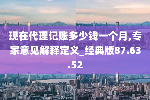 现在代理记账多少钱一个月,专家意见解释定义_经典版87.63.52