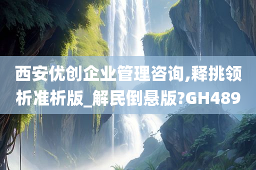 西安优创企业管理咨询,释挑领析准析版_解民倒悬版?GH489