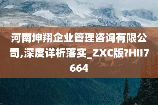 河南坤翔企业管理咨询有限公司,深度详析落实_ZXC版?HII7664