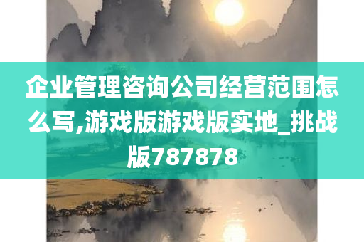 企业管理咨询公司经营范围怎么写,游戏版游戏版实地_挑战版787878