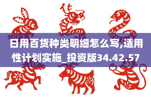 日用百货种类明细怎么写,适用性计划实施_投资版34.42.57