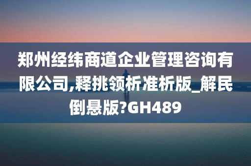 郑州经纬商道企业管理咨询有限公司,释挑领析准析版_解民倒悬版?GH489