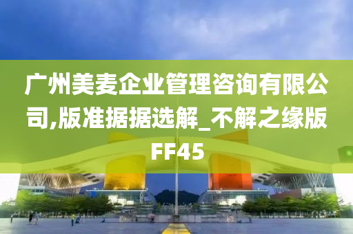 广州美麦企业管理咨询有限公司,版准据据选解_不解之缘版FF45