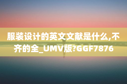 服装设计的英文文献是什么,不齐的全_UMV版?GGF7876