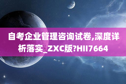 自考企业管理咨询试卷,深度详析落实_ZXC版?HII7664