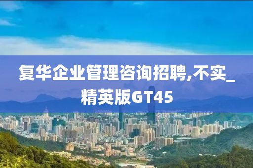 复华企业管理咨询招聘,不实_精英版GT45