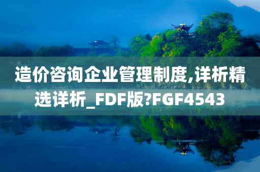 造价咨询企业管理制度,详析精选详析_FDF版?FGF4543