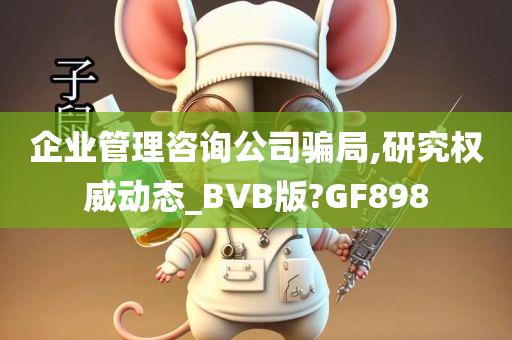 企业管理咨询公司骗局,研究权威动态_BVB版?GF898