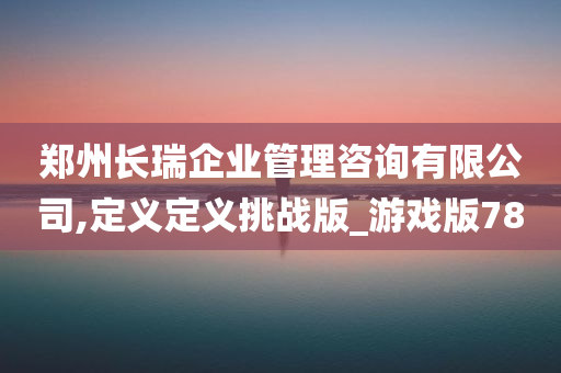 郑州长瑞企业管理咨询有限公司,定义定义挑战版_游戏版78