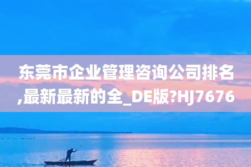 东莞市企业管理咨询公司排名,最新最新的全_DE版?HJ7676