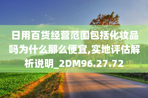 日用百货经营范围包括化妆品吗为什么那么便宜,实地评估解析说明_2DM96.27.72