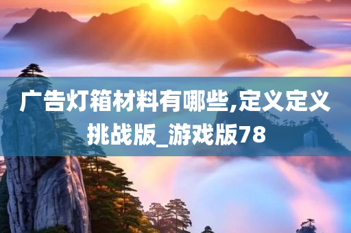 广告灯箱材料有哪些,定义定义挑战版_游戏版78