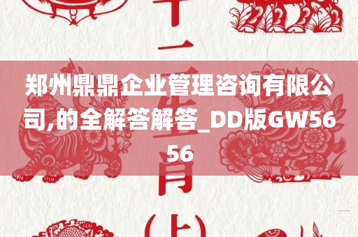 郑州鼎鼎企业管理咨询有限公司,的全解答解答_DD版GW5656