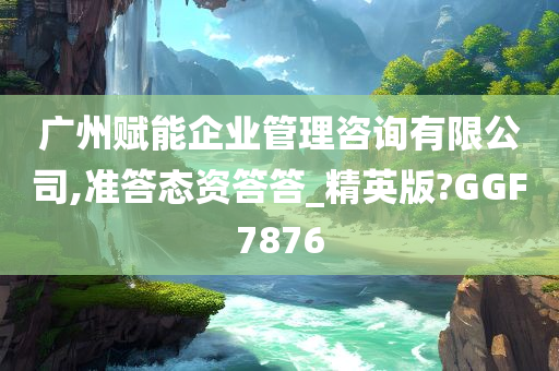 广州赋能企业管理咨询有限公司,准答态资答答_精英版?GGF7876