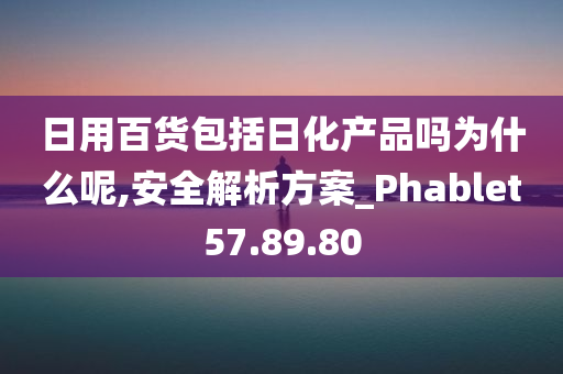 日用百货包括日化产品吗为什么呢,安全解析方案_Phablet57.89.80