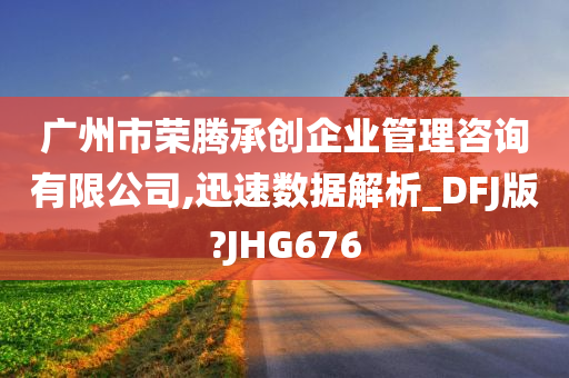 广州市荣腾承创企业管理咨询有限公司,迅速数据解析_DFJ版?JHG676