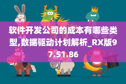 软件开发公司的成本有哪些类型,数据驱动计划解析_RX版97.51.86