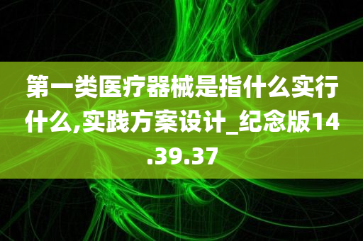 第一类医疗器械是指什么实行什么,实践方案设计_纪念版14.39.37