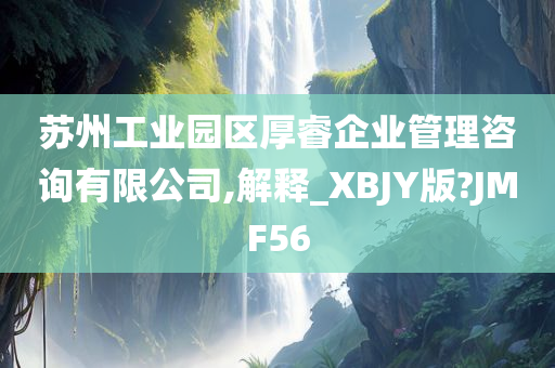 苏州工业园区厚睿企业管理咨询有限公司,解释_XBJY版?JMF56