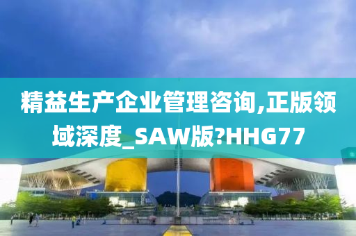 精益生产企业管理咨询,正版领域深度_SAW版?HHG77