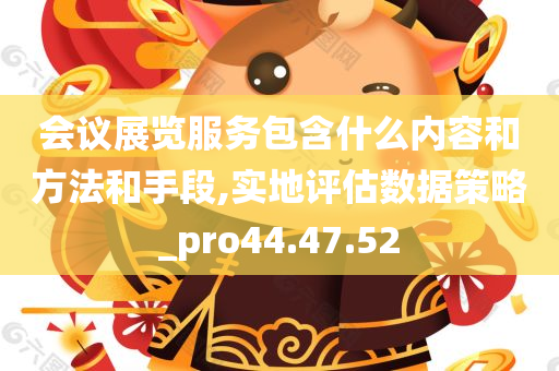 会议展览服务包含什么内容和方法和手段,实地评估数据策略_pro44.47.52