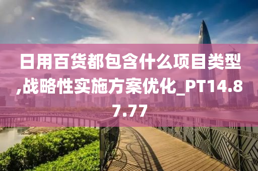 日用百货都包含什么项目类型,战略性实施方案优化_PT14.87.77