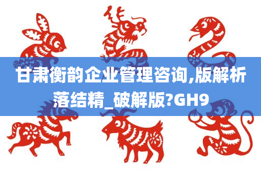 甘肃衡韵企业管理咨询,版解析落结精_破解版?GH9