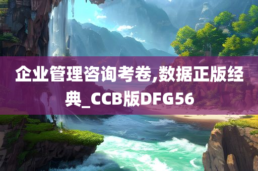 企业管理咨询考卷,数据正版经典_CCB版DFG56