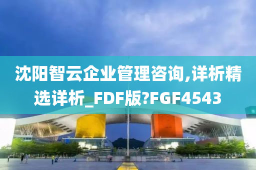 沈阳智云企业管理咨询,详析精选详析_FDF版?FGF4543