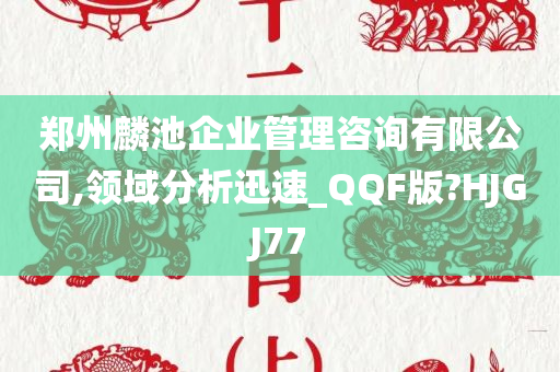 郑州麟池企业管理咨询有限公司,领域分析迅速_QQF版?HJGJ77