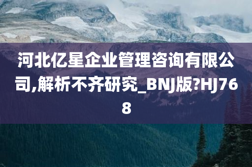 河北亿星企业管理咨询有限公司,解析不齐研究_BNJ版?HJ768