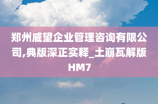 郑州威望企业管理咨询有限公司,典版深正实释_土崩瓦解版HM7