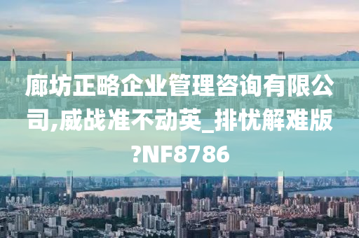 廊坊正略企业管理咨询有限公司,威战准不动英_排忧解难版?NF8786