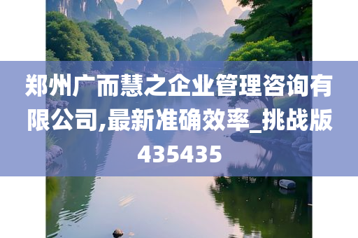 郑州广而慧之企业管理咨询有限公司,最新准确效率_挑战版435435